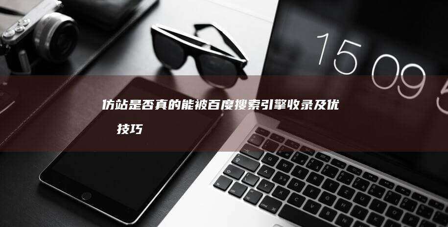 仿站是否真的能被百度搜索引擎收录及优化技巧